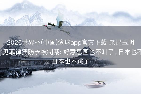 2026世界杯(中国)滚球app官方下载 亲昆玉明算账! 见菲律宾防长被制裁: 好意思国也不叫了， 日本也不跳了