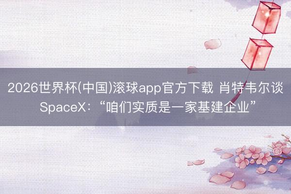 2026世界杯(中国)滚球app官方下载 肖特韦尔谈 SpaceX：“咱们实质是一家基建企业”