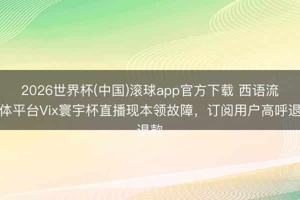 2026世界杯(中国)滚球app官方下载 西语流媒体平台Vix寰宇杯直播现本领故障，订阅用户高呼退款