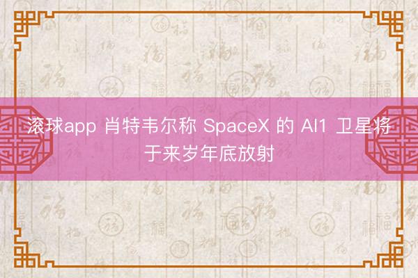 滚球app 肖特韦尔称 SpaceX 的 AI1 卫星将于来岁年底放射