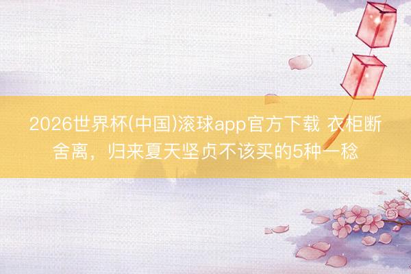 2026世界杯(中国)滚球app官方下载 衣柜断舍离，归来夏天坚贞不该买的5种一稔