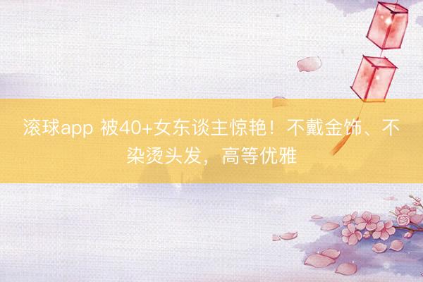 滚球app 被40+女东谈主惊艳！不戴金饰、不染烫头发，高等优雅