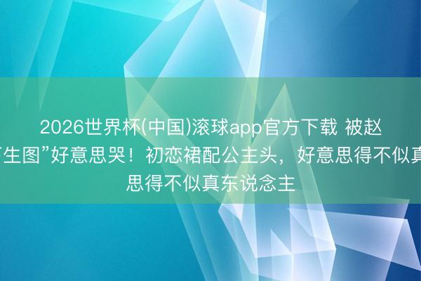 2026世界杯(中国)滚球app官方下载 被赵露丝“线下生图”好意思哭！初恋裙配公主头，好意思得不似真东说念主