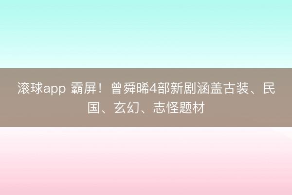 滚球app 霸屏！曾舜晞4部新剧涵盖古装、民国、玄幻、志怪题材
