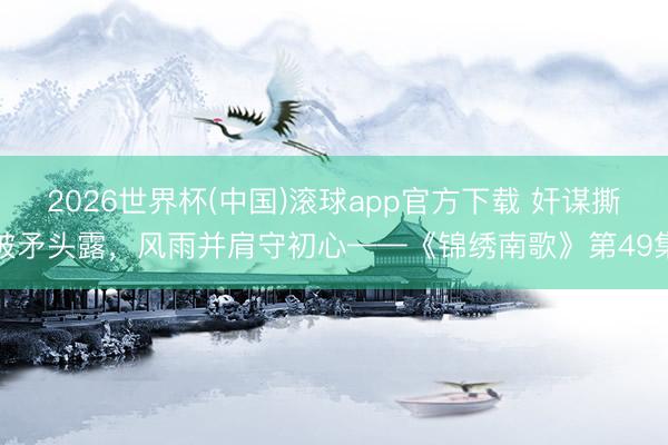 2026世界杯(中国)滚球app官方下载 奸谋撕破矛头露，风雨并肩守初心——《锦绣南歌》第49集
