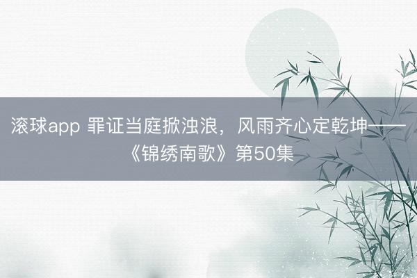 滚球app 罪证当庭掀浊浪，风雨齐心定乾坤——《锦绣南歌》第50集