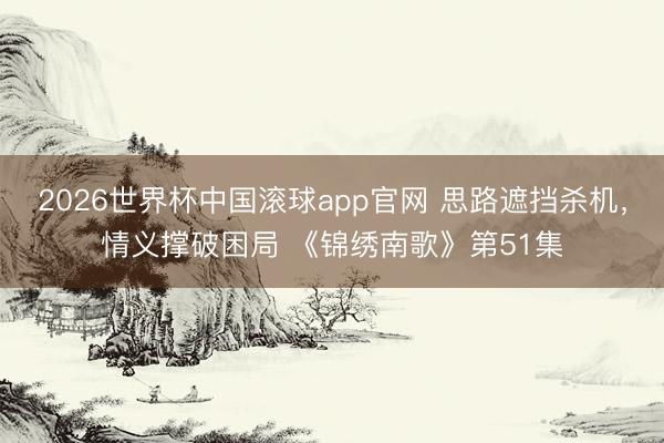 2026世界杯中国滚球app官网 思路遮挡杀机，情义撑破困局 《锦绣南歌》第51集