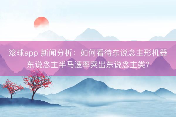 滚球app 新闻分析：如何看待东说念主形机器东说念主半马速率突出东说念主类？