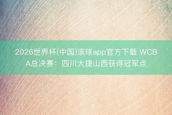 2026世界杯(中国)滚球app官方下载 WCBA总决赛：四川大捷山西获得冠军点