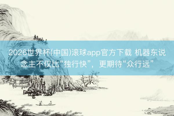 2026世界杯(中国)滚球app官方下载 机器东说念主不仅比“独行快”，更期待“众行远”
