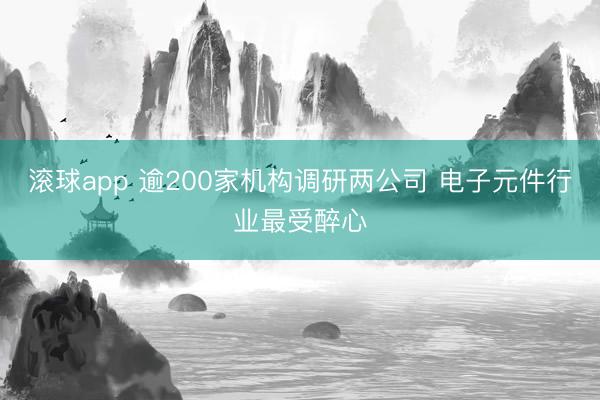 滚球app 逾200家机构调研两公司 电子元件行业最受醉心