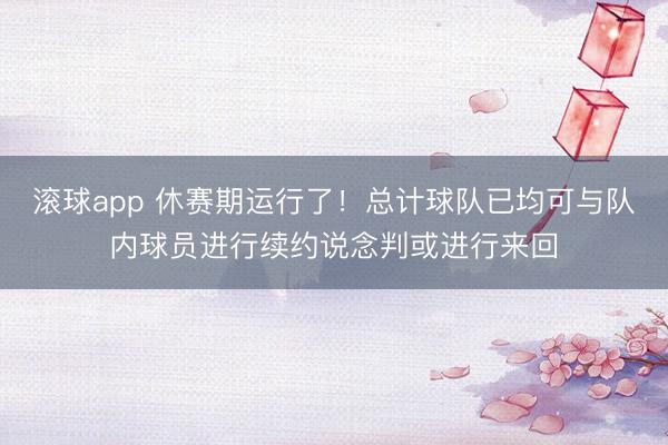 滚球app 休赛期运行了！总计球队已均可与队内球员进行续约说念判或进行来回