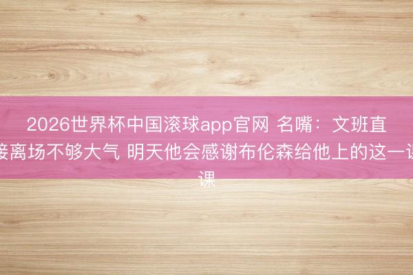 2026世界杯中国滚球app官网 名嘴：文班直接离场不够大气 明天他会感谢布伦森给他上的这一课