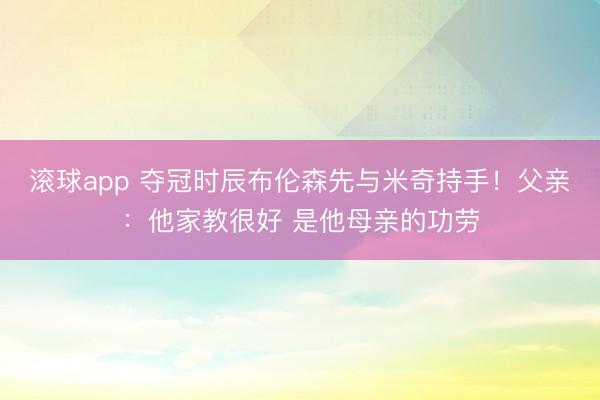 滚球app 夺冠时辰布伦森先与米奇持手！父亲：他家教很好 是他母亲的功劳