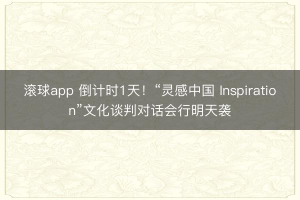滚球app 倒计时1天！“灵感中国 Inspiration”文化谈判对话会行明天袭