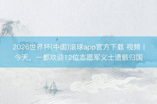 2026世界杯(中国)滚球app官方下载 视频丨今天，一都欢迎12位志愿军义士遗骸归国
