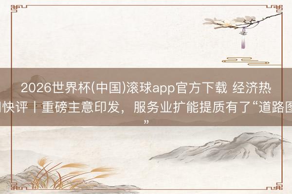 2026世界杯(中国)滚球app官方下载 经济热门快评丨重磅主意印发，服务业扩能提质有了“道路图”
