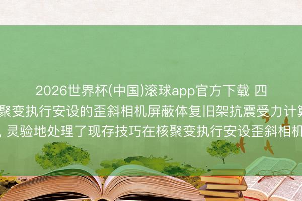 2026世界杯(中国)滚球app官方下载 四川华创聚变请求用于核聚变执行安设的歪斜相机屏蔽体复旧架抗震受力计算风光专利， 灵验地处理了现存技巧在核聚变执行安设歪斜相机复旧架盘算推算中靠近的各式问题