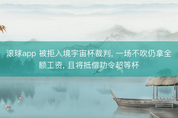 滚球app 被拒入境宇宙杯裁判， 一场不吹仍拿全额工资， 且将抵偿功令超等杯