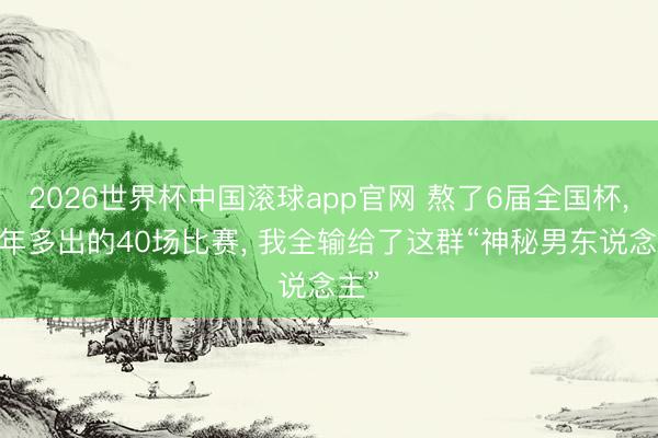 2026世界杯中国滚球app官网 熬了6届全国杯， 本年多出的40场比赛， 我全输给了这群“神秘男东说念主”