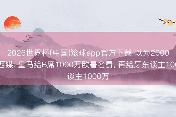 2026世界杯(中国)滚球app官方下载 以为2000万! 西媒: 皇马给B席1000万欧署名费， 再给牙东谈主1000万