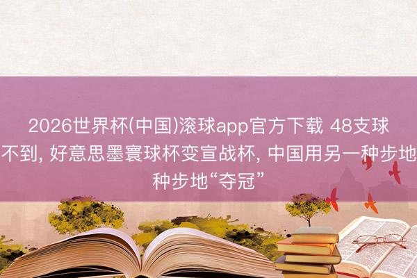 2026世界杯(中国)滚球app官方下载 48支球队念念不到， 好意思墨寰球杯变宣战杯， 中国用另一种步地“夺冠”