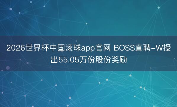 2026世界杯中国滚球app官网 BOSS直聘-W授出55.05万份股份奖励