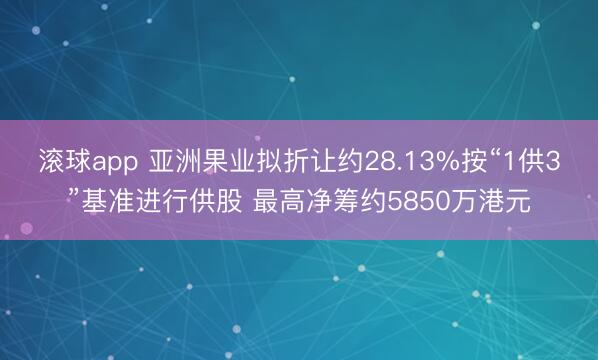 滚球app 亚洲果业拟折让约28.13%按“1供3”基准进行供股 最高净筹约5850万港元