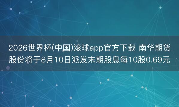 2026世界杯(中国)滚球app官方下载 南华期货股份将于8月10日派发末期股息每10股0.69元