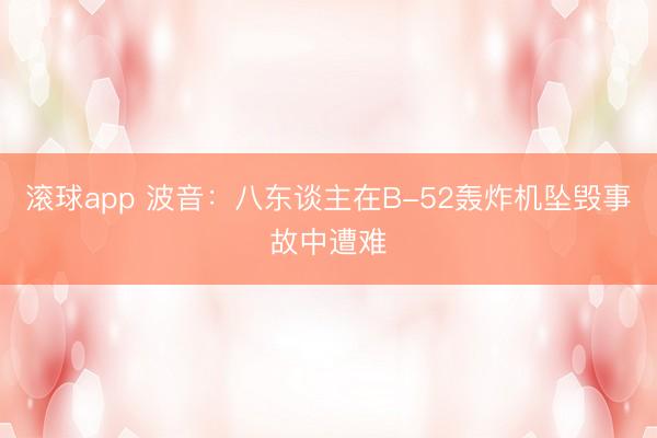 滚球app 波音：八东谈主在B-52轰炸机坠毁事故中遭难