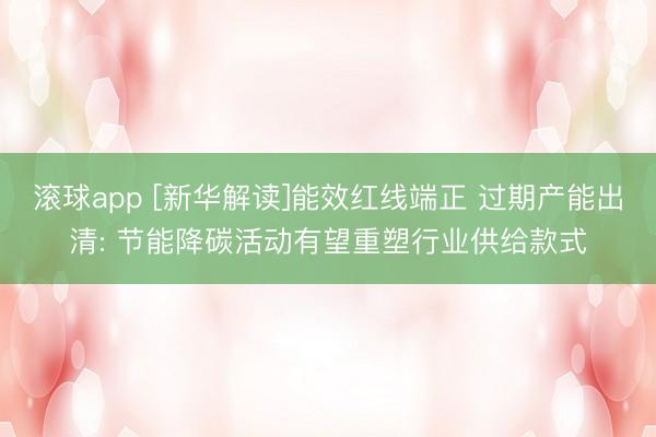 滚球app [新华解读]能效红线端正 过期产能出清: 节能降碳活动有望重塑行业供给款式
