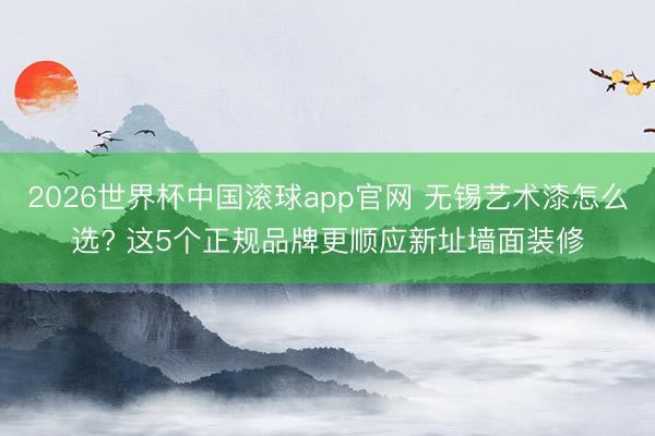 2026世界杯中国滚球app官网 无锡艺术漆怎么选? 这5个正规品牌更顺应新址墙面装修