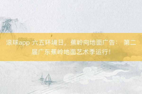 滚球app 六五环境日，蕉岭向地面广告： 第二届广东蕉岭地面艺术季运行！