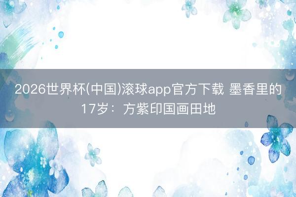 2026世界杯(中国)滚球app官方下载 墨香里的17岁：方紫印国画田地