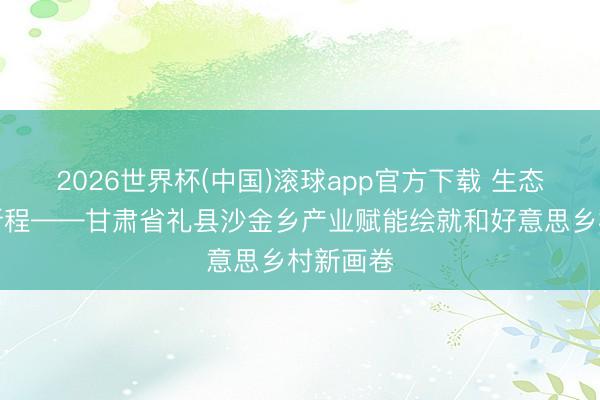 2026世界杯(中国)滚球app官方下载 生态逐梦启新程——甘肃省礼县沙金乡产业赋能绘就和好意思乡村新画卷