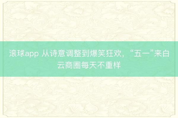 滚球app 从诗意调整到爆笑狂欢,“五一”来白云商圈每天不重样