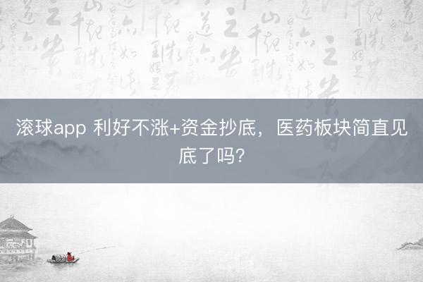 滚球app 利好不涨+资金抄底，医药板块简直见底了吗？