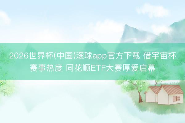2026世界杯(中国)滚球app官方下载 借宇宙杯赛事热度 同花顺ETF大赛厚爱启幕