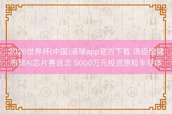 2026世界杯(中国)滚球app官方下载 汤臣倍健布局AI芯片赛说念 5000万元投资原粒半导体
