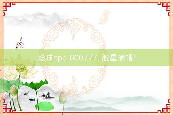 滚球app 600777， 脱星摘帽!