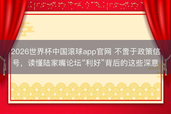 2026世界杯中国滚球app官网 不啻于政策信号，读懂陆家嘴论坛“利好”背后的这些深意