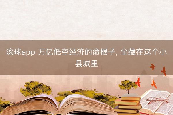 滚球app 万亿低空经济的命根子， 全藏在这个小县城里