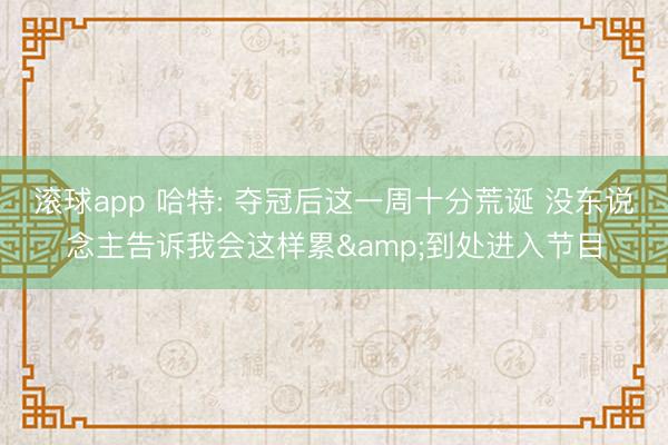滚球app 哈特: 夺冠后这一周十分荒诞 没东说念主告诉我会这样累&到处进入节目