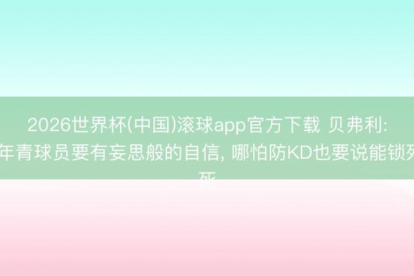 2026世界杯(中国)滚球app官方下载 贝弗利: 年青球员要有妄思般的自信, 哪怕防KD也要说能锁死