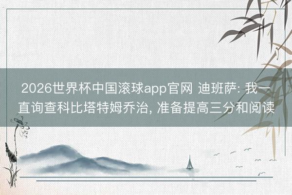 2026世界杯中国滚球app官网 迪班萨: 我一直询查科比塔特姆乔治， 准备提高三分和阅读