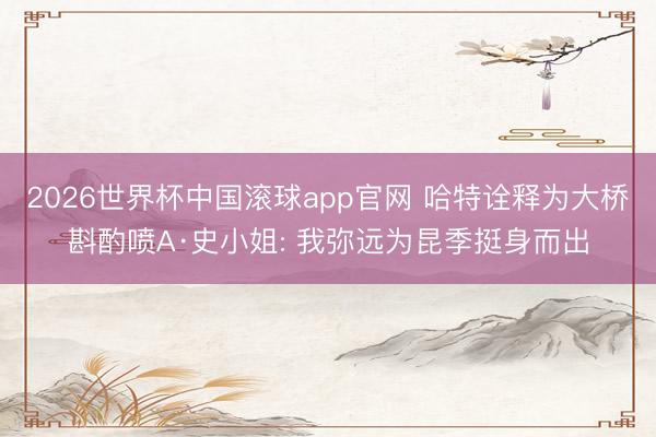 2026世界杯中国滚球app官网 哈特诠释为大桥斟酌喷A·史小姐: 我弥远为昆季挺身而出
